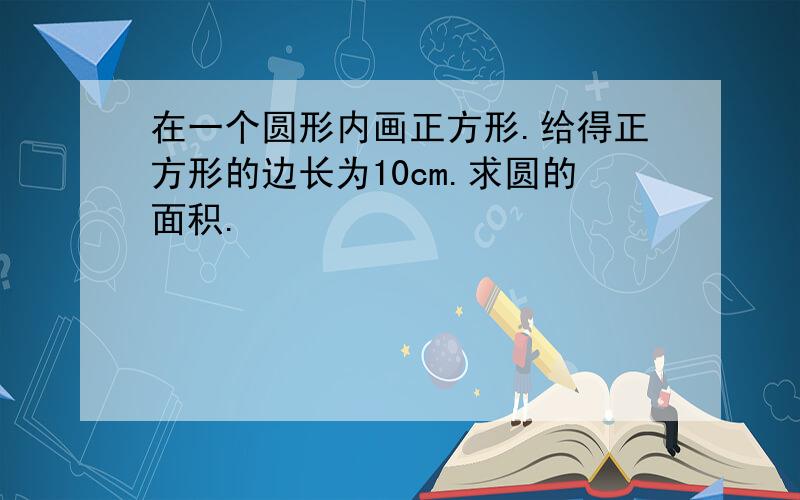 在一个圆形内画正方形.给得正方形的边长为10cm.求圆的面积.