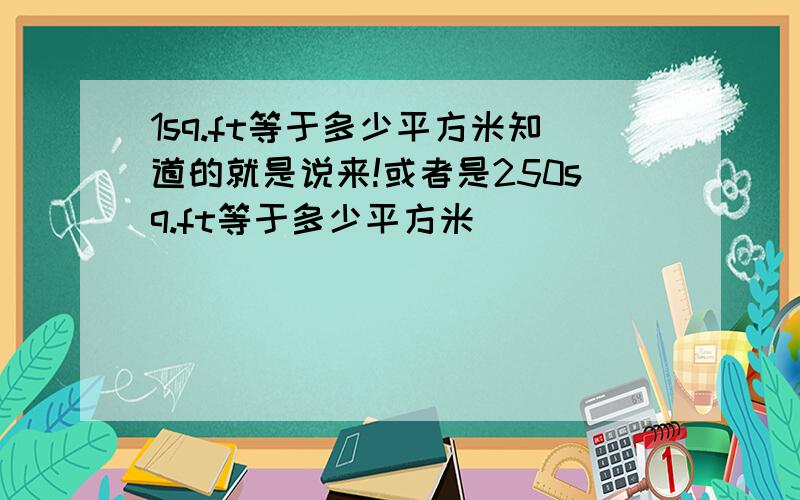 1sq.ft等于多少平方米知道的就是说来!或者是250sq.ft等于多少平方米