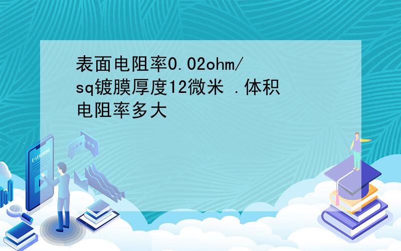 表面电阻率0.02ohm/ sq镀膜厚度12微米 .体积电阻率多大