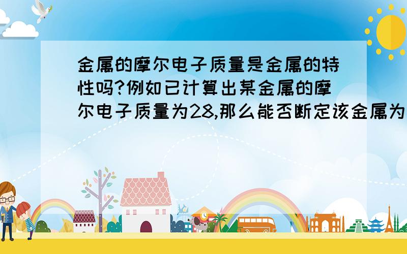 金属的摩尔电子质量是金属的特性吗?例如已计算出某金属的摩尔电子质量为28,那么能否断定该金属为Fe?