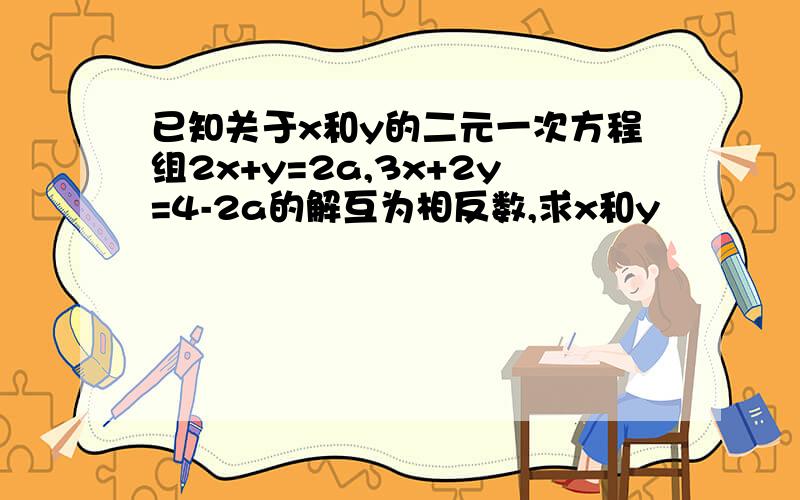 已知关于x和y的二元一次方程组2x+y=2a,3x+2y=4-2a的解互为相反数,求x和y