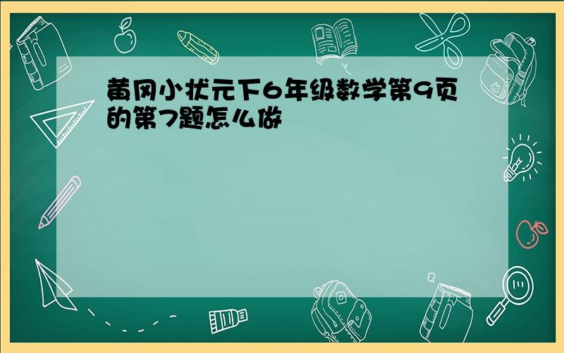 黄冈小状元下6年级数学第9页的第7题怎么做