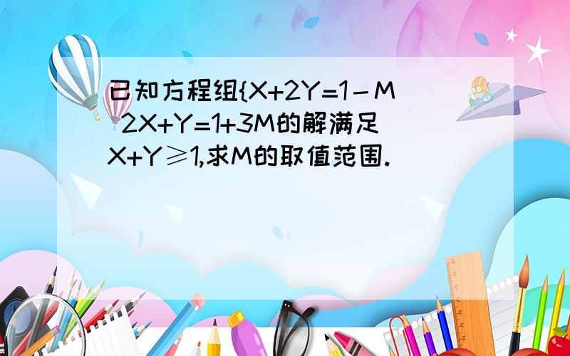 已知方程组{X+2Y=1－M 2X+Y=1+3M的解满足X+Y≥1,求M的取值范围.