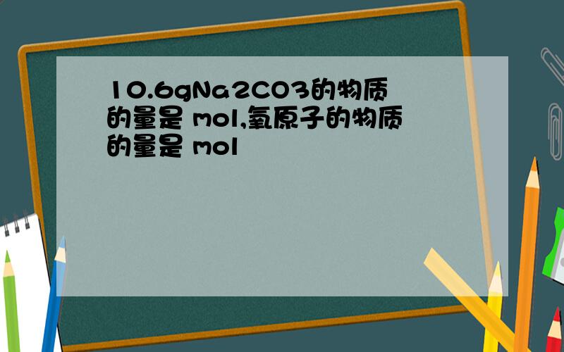 10.6gNa2CO3的物质的量是 mol,氧原子的物质的量是 mol