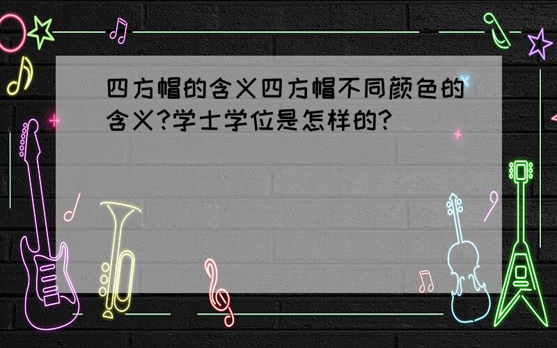 四方帽的含义四方帽不同颜色的含义?学士学位是怎样的?