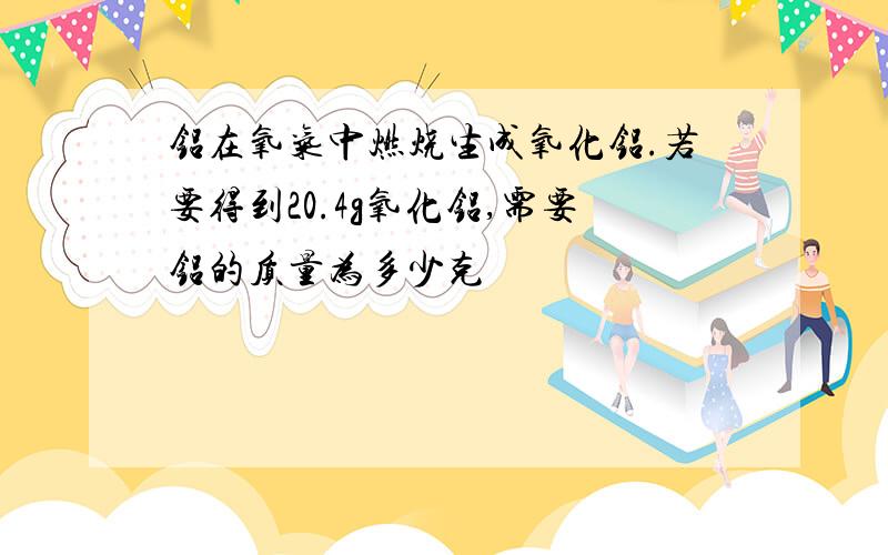 铝在氧气中燃烧生成氧化铝.若要得到20.4g氧化铝,需要铝的质量为多少克