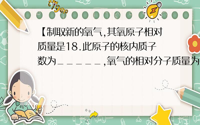 【制取新的氧气,其氧原子相对质量是18.此原子的核内质子数为_____,氧气的相对分子质量为______】