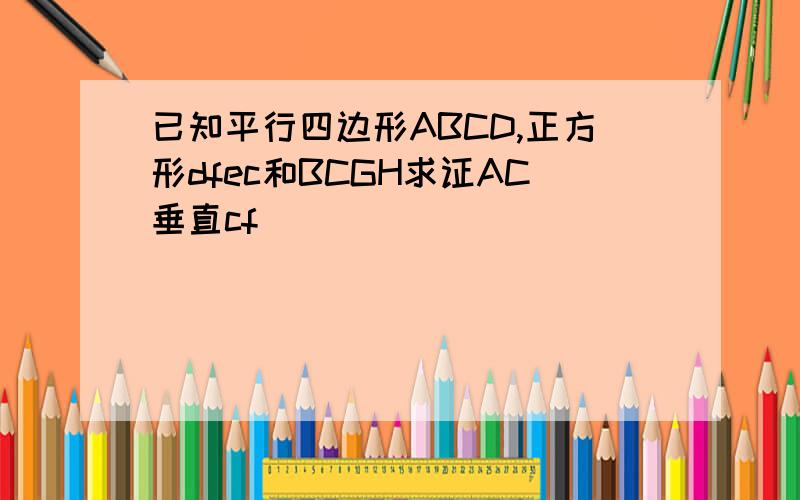 已知平行四边形ABCD,正方形dfec和BCGH求证AC垂直cf