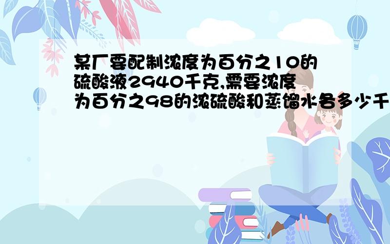 某厂要配制浓度为百分之10的硫酸液2940千克,需要浓度为百分之98的浓硫酸和蒸馏水各多少千克?