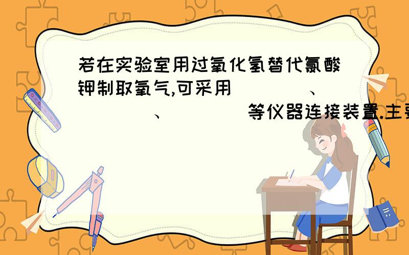 若在实验室用过氧化氢替代氯酸钾制取氧气,可采用____、____、____等仪器连接装置.主要理由是________.到底是什么？