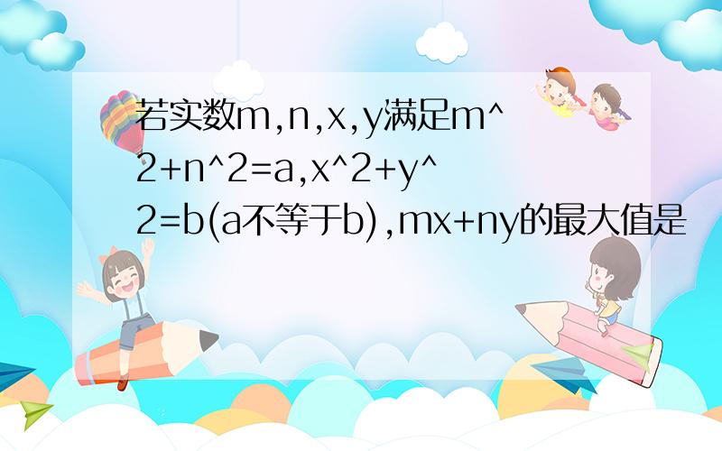 若实数m,n,x,y满足m^2+n^2=a,x^2+y^2=b(a不等于b),mx+ny的最大值是