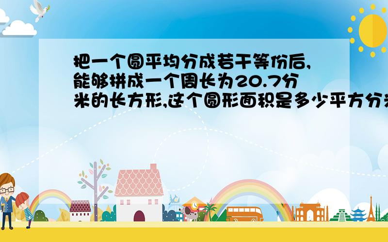 把一个圆平均分成若干等份后,能够拼成一个周长为20.7分米的长方形,这个圆形面积是多少平方分米?但是请不要写什么“*”或“/”就写乘或除就行了,