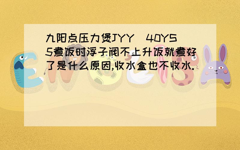 九阳点压力煲JYY_40YS5煮饭时浮子阀不上升饭就煮好了是什么原因,收水盒也不收水.