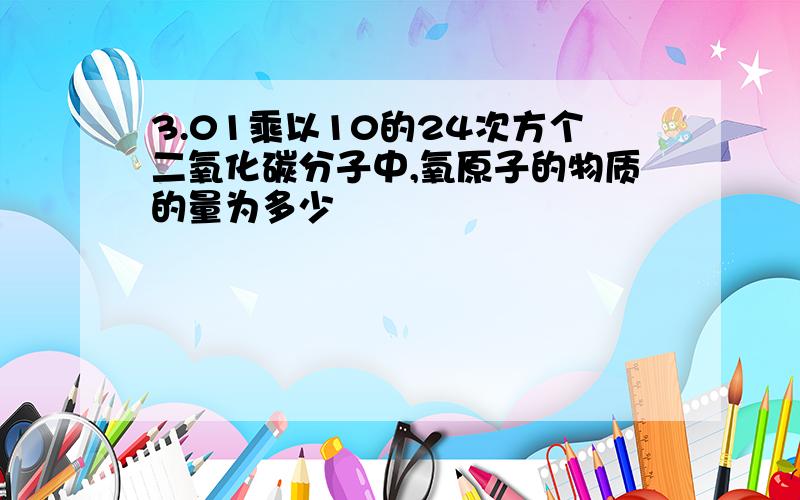 3.01乘以10的24次方个二氧化碳分子中,氧原子的物质的量为多少