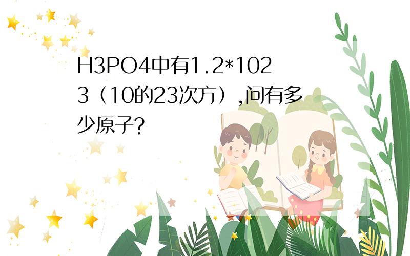 H3PO4中有1.2*1023（10的23次方）,问有多少原子?