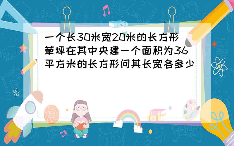 一个长30米宽20米的长方形草坪在其中央建一个面积为36平方米的长方形问其长宽各多少