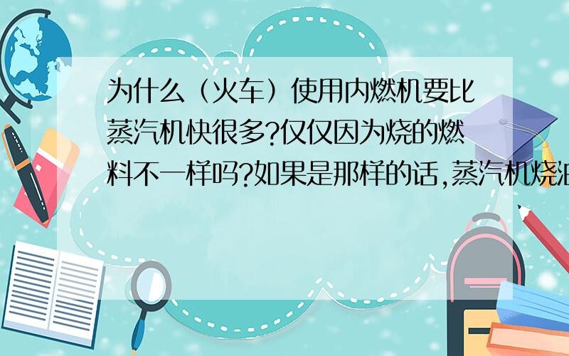 为什么（火车）使用内燃机要比蒸汽机快很多?仅仅因为烧的燃料不一样吗?如果是那样的话,蒸汽机烧油不就行了吗?这两种机器的工作原理简单的说有哪些区别,前者比后者更新进步了哪些地