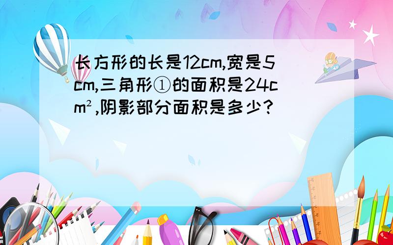 长方形的长是12cm,宽是5cm,三角形①的面积是24cm²,阴影部分面积是多少?