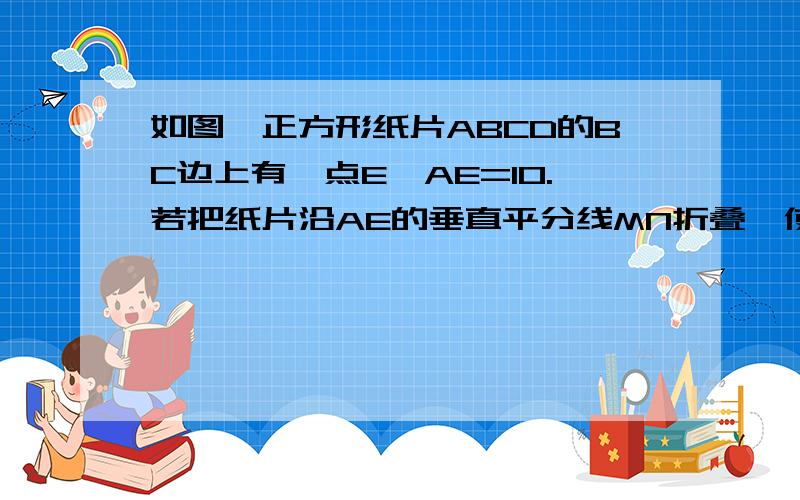 如图,正方形纸片ABCD的BC边上有一点E,AE=10.若把纸片沿AE的垂直平分线MN折叠,使点E与点A重合,你能...如图,正方形纸片ABCD的BC边上有一点E,AE=10.若把纸片沿AE的垂直平分线MN折叠,使点E与点A重合,你