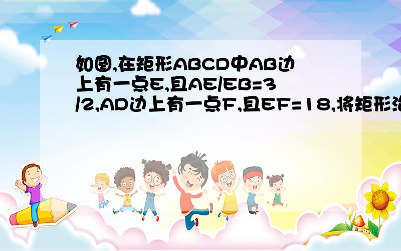 如图,在矩形ABCD中AB边上有一点E,且AE/EB=3/2,AD边上有一点F,且EF=18,将矩形沿EF对折,A落在BC上点G,则AB为（）需要过程谢谢