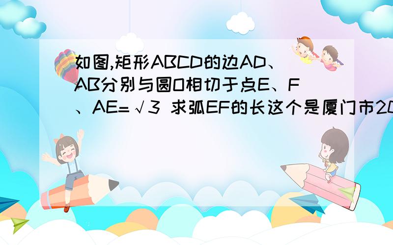 如图,矩形ABCD的边AD、AB分别与圆O相切于点E、F、AE=√3 求弧EF的长这个是厦门市2010年初中毕业及高中阶段各类学校招生考试的25题你们你去下回答好的我加分 26题如果也有我再加20