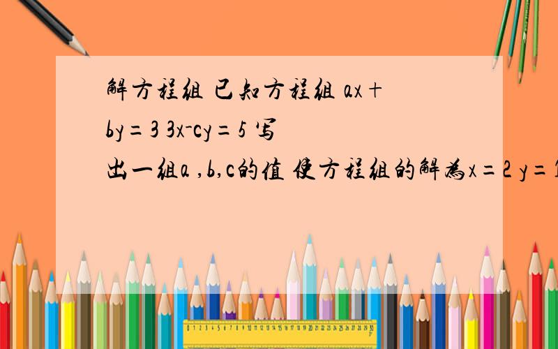 解方程组 已知方程组 ax+by=3 3x-cy=5 写出一组a ,b,c的值 使方程组的解为x=2 y=1