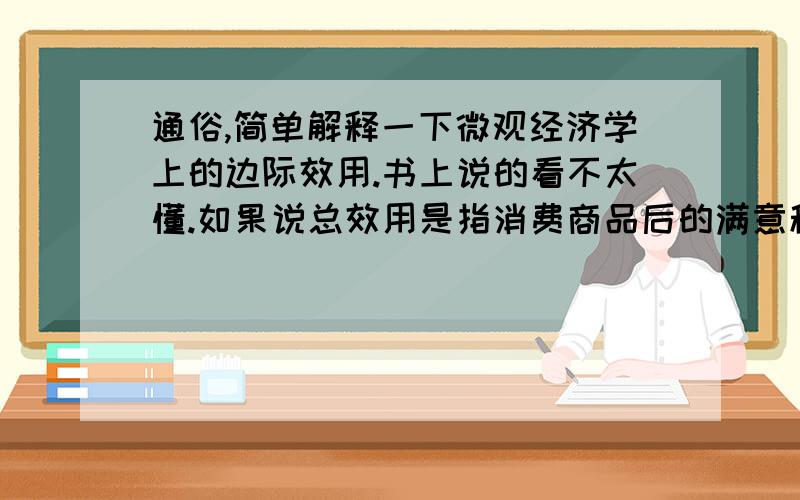 通俗,简单解释一下微观经济学上的边际效用.书上说的看不太懂.如果说总效用是指消费商品后的满意程度,那么边际效用是什么,是不是只是一种心理感觉,并不实际存在.书上举吃包子的例子,