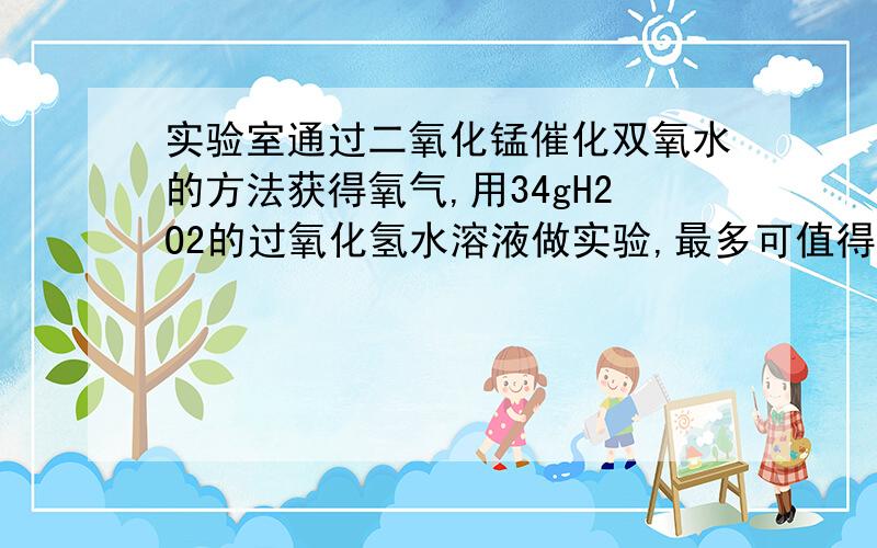 实验室通过二氧化锰催化双氧水的方法获得氧气,用34gH2O2的过氧化氢水溶液做实验,最多可值得多少g氧气求过程.