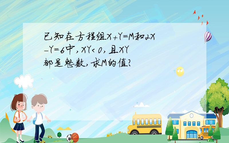 已知在方程组X＋Y＝M和2X－Y＝6中,XY＜0,且XY都是整数,求M的值?