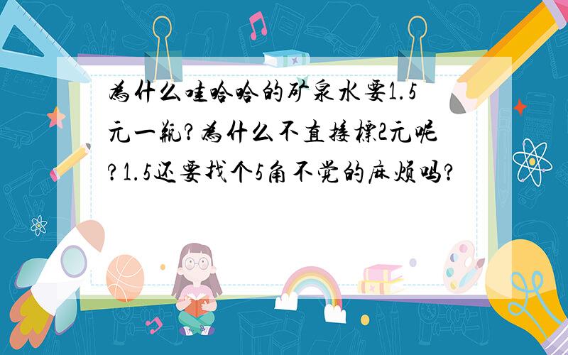 为什么哇哈哈的矿泉水要1.5元一瓶?为什么不直接标2元呢?1.5还要找个5角不觉的麻烦吗?