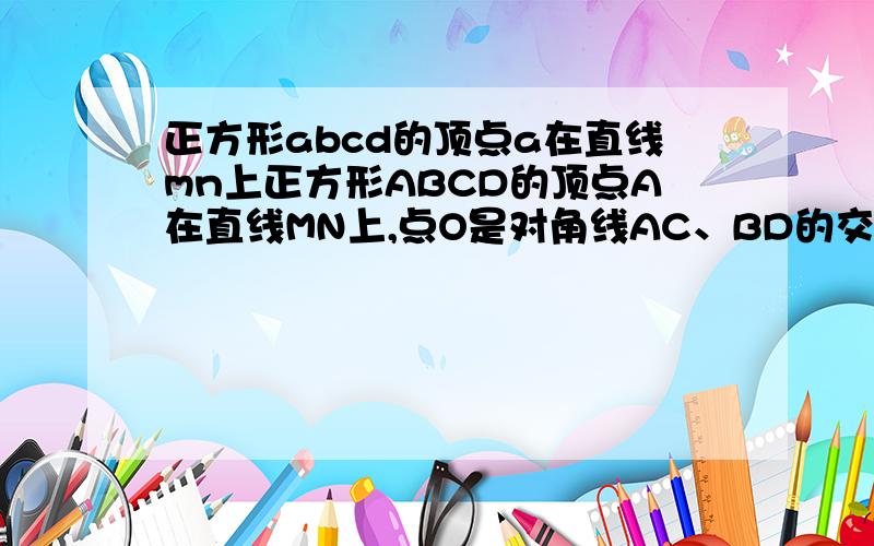 正方形abcd的顶点a在直线mn上正方形ABCD的顶点A在直线MN上,点O是对角线AC、BD的交点,过点O作OE⊥MN于点E,过点B作BF⊥MN于点F． （1）如图1,当O、B两点均在直线MN上方时,易证：AF+BF=2OE（不需证明）