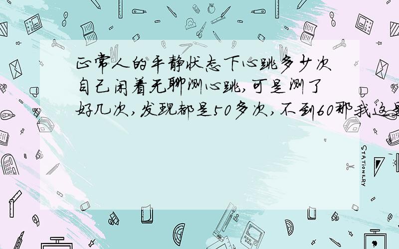 正常人的平静状态下心跳多少次自己闲着无聊测心跳,可是测了好几次,发现都是50多次,不到60那我这是不正常吗?