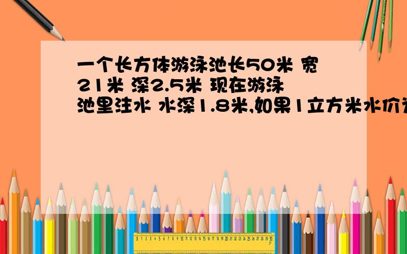 一个长方体游泳池长50米 宽21米 深2.5米 现在游泳池里注水 水深1.8米,如果1立方米水价为1.63￥多少元.如果1立方米水价为1.63￥,一共多少元?