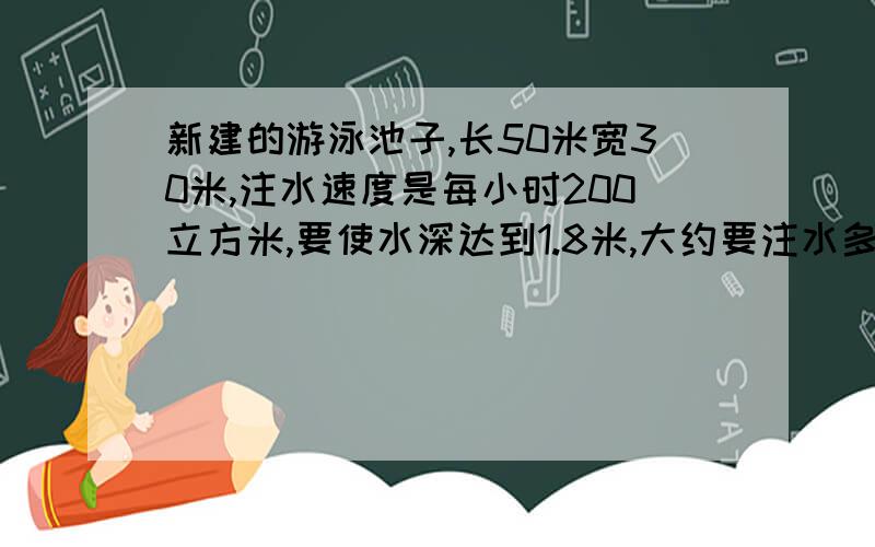 新建的游泳池子,长50米宽30米,注水速度是每小时200立方米,要使水深达到1.8米,大约要注水多长时间?