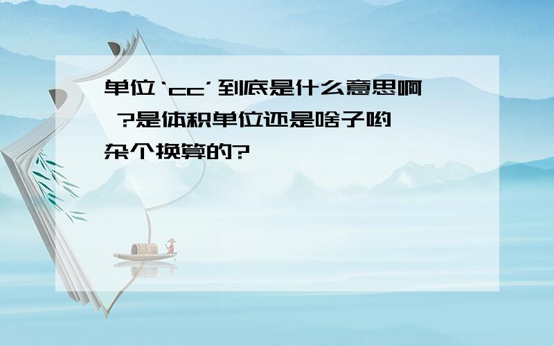 单位‘cc’到底是什么意思啊 ?是体积单位还是啥子哟  杂个换算的?