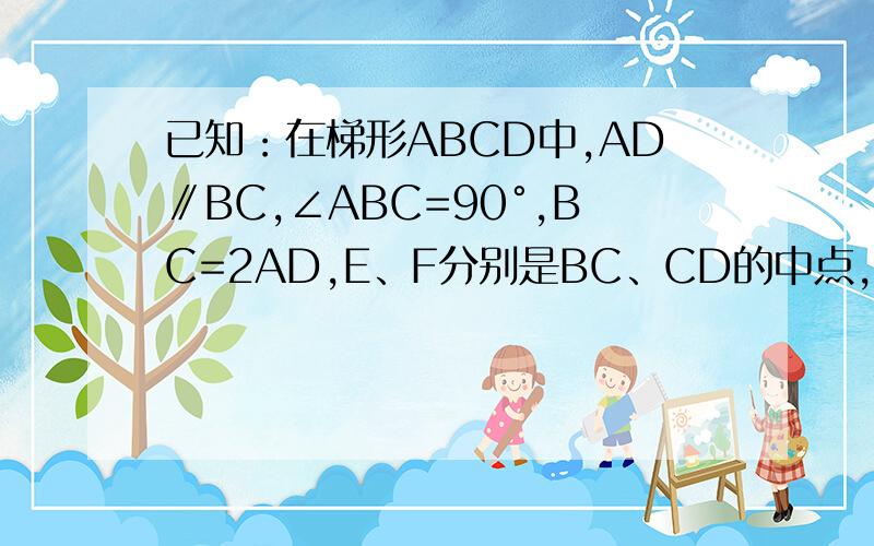 已知：在梯形ABCD中,AD∥BC,∠ABC=90°,BC=2AD,E、F分别是BC、CD的中点,连接AE、EF、AC连接BD,交AE于点G,求证,四边形EFDG是正方形.不要复制网上的,那个是错的.急用