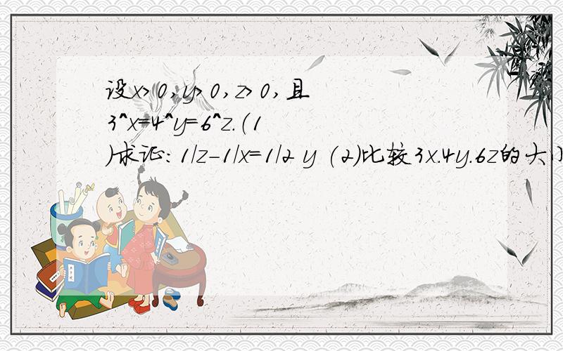 设x＞0,y＞0,z＞0,且3^x=4^y=6^z.（1）求证：1/z-1/x=1/2 y (2)比较3x.4y.6z的大小