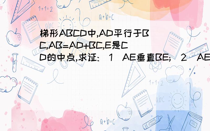 梯形ABCD中,AD平行于BC,AB=AD+BC,E是CD的中点,求证:(1)AE垂直BE;(2)AE,BE分别平分角BAD及角ABC.