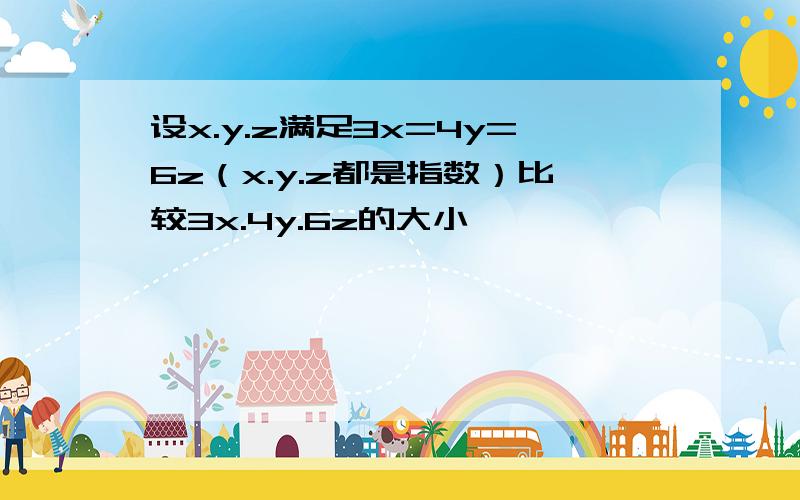 设x.y.z满足3x=4y=6z（x.y.z都是指数）比较3x.4y.6z的大小