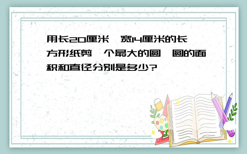 用长20厘米,宽14厘米的长方形纸剪一个最大的圆,圆的面积和直径分别是多少?