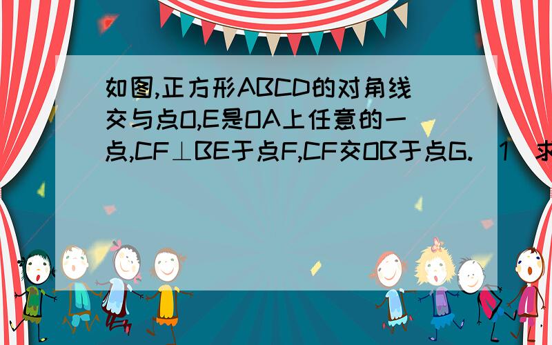 如图,正方形ABCD的对角线交与点O,E是OA上任意的一点,CF⊥BE于点F,CF交OB于点G.（1）求证：OE=OG（2）若点E在OA的延长线上,点G在OB的延长线上,其他条件不变,（1）中结论是否仍成立?说明理由.