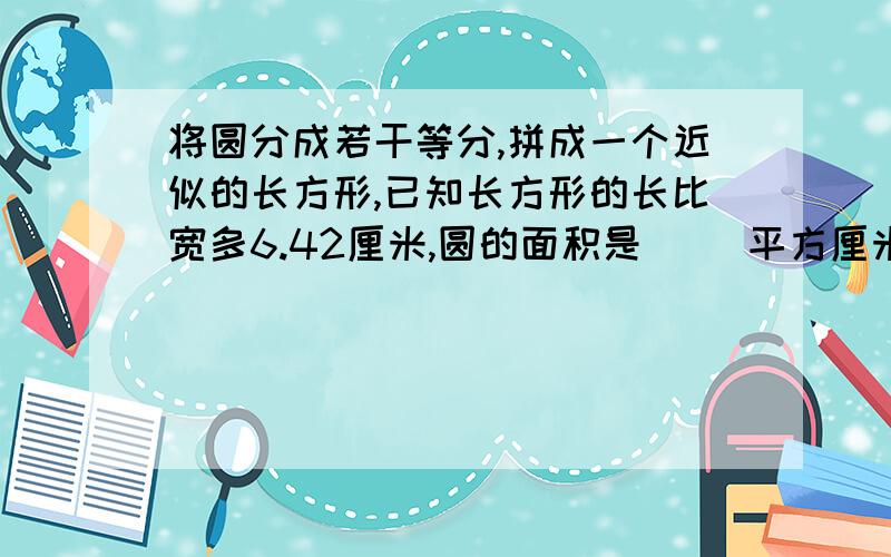 将圆分成若干等分,拼成一个近似的长方形,已知长方形的长比宽多6.42厘米,圆的面积是（ ）平方厘米