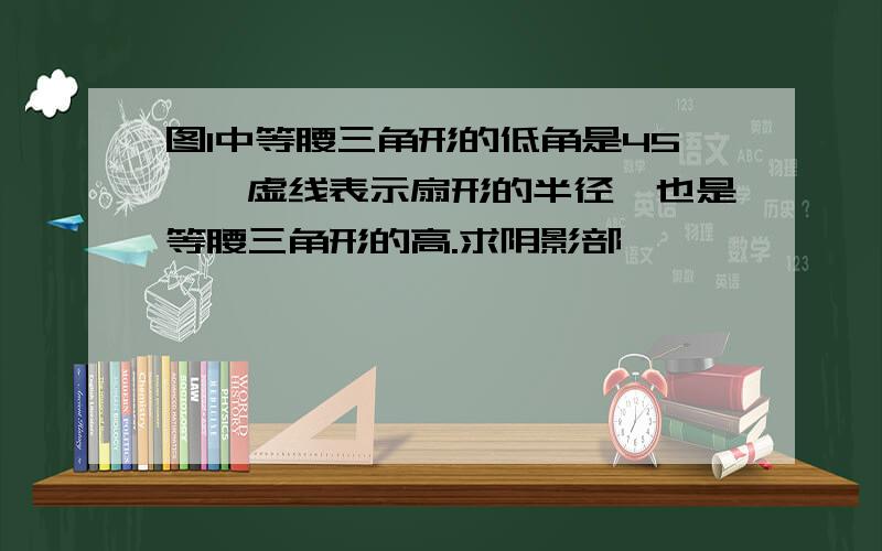 图1中等腰三角形的低角是45°,虚线表示扇形的半径,也是等腰三角形的高.求阴影部