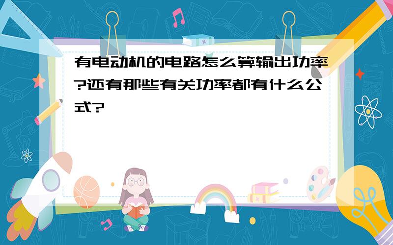 有电动机的电路怎么算输出功率?还有那些有关功率都有什么公式?