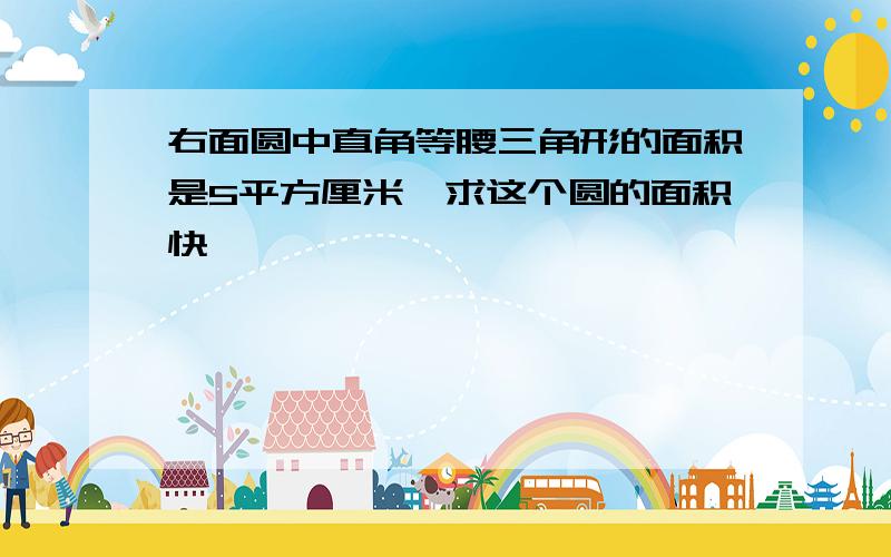 右面圆中直角等腰三角形的面积是5平方厘米,求这个圆的面积快