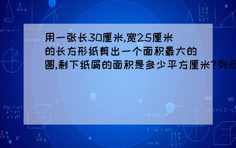 用一张长30厘米,宽25厘米的长方形纸剪出一个面积最大的圆,剩下纸屑的面积是多少平方厘米?列示子,写过程.