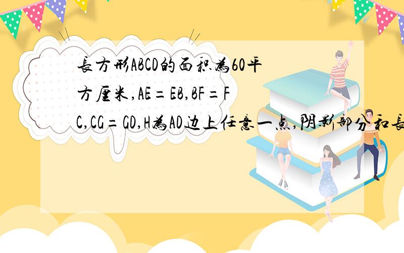 长方形ABCD的面积为60平方厘米,AE=EB,BF=FC,CG=GD,H为AD边上任意一点,阴影部分和长方形面积比是1