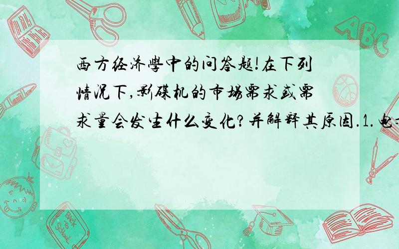 西方经济学中的问答题!在下列情况下,影碟机的市场需求或需求量会发生什么变化?并解释其原因.1.电影院票价从10元下降到5元.2.政府加大了对盗版影碟的打击力度,盗版碟几乎没有了.3.生产影