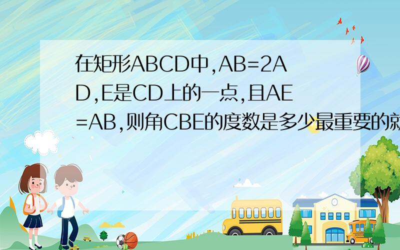 在矩形ABCD中,AB=2AD,E是CD上的一点,且AE=AB,则角CBE的度数是多少最重要的就是过程