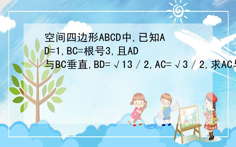 空间四边形ABCD中,已知AD=1,BC=根号3,且AD与BC垂直,BD=√13／2,AC=√3／2,求AC与BD所成的角最好有图说明,因为我画不出图来所以不会做.